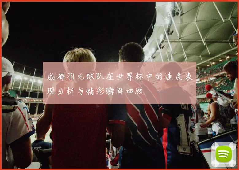 成都羽毛球队在世界杯中的速度表现分析与精彩瞬间回顾