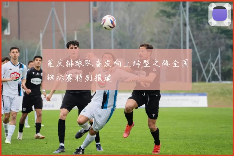 重庆排球队奋发向上转型之路全国锦标赛特别报道