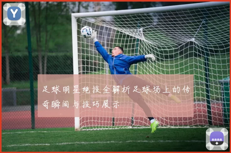 足球明星绝技全解析足球场上的传奇瞬间与技巧展示