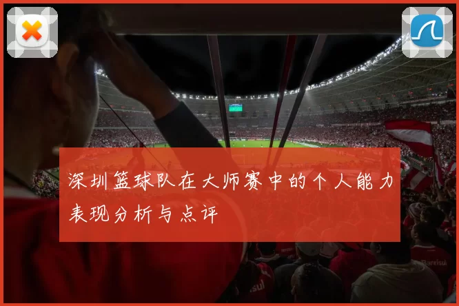深圳篮球队在大师赛中的个人能力表现分析与点评