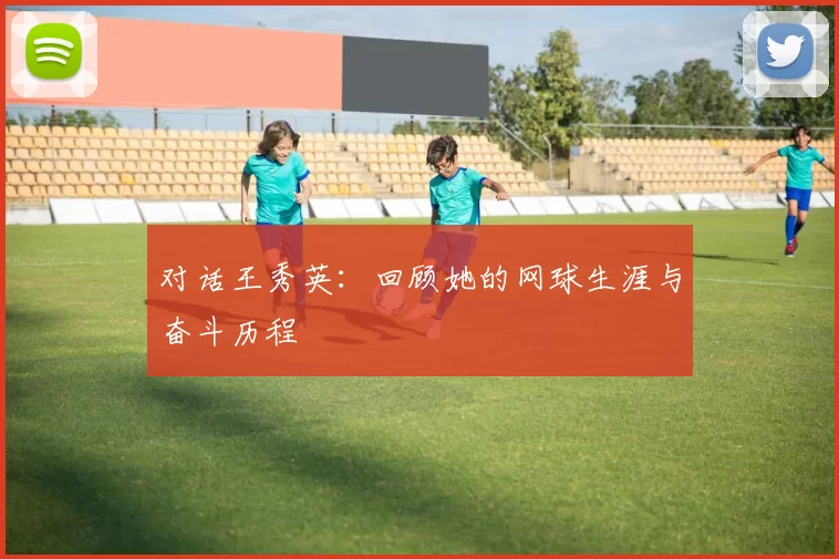 对话王秀英：回顾她的网球生涯与奋斗历程