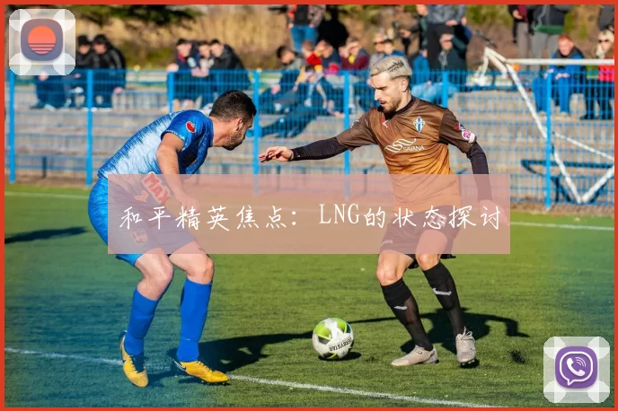 和平精英焦点：LNG的状态探讨