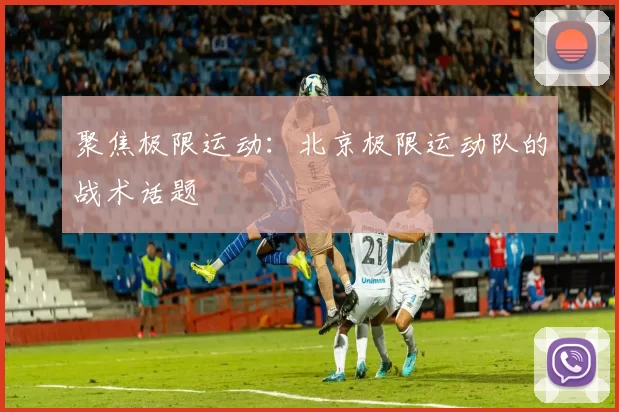 聚焦极限运动：北京极限运动队的战术话题