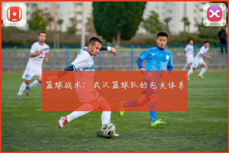 篮球战术：武汉篮球队的包夹体系