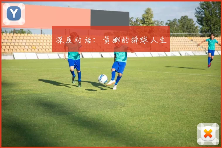 深度对话：黄娜的排球人生