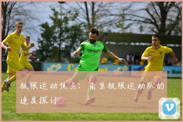 极限运动焦点：南京极限运动队的速度探讨