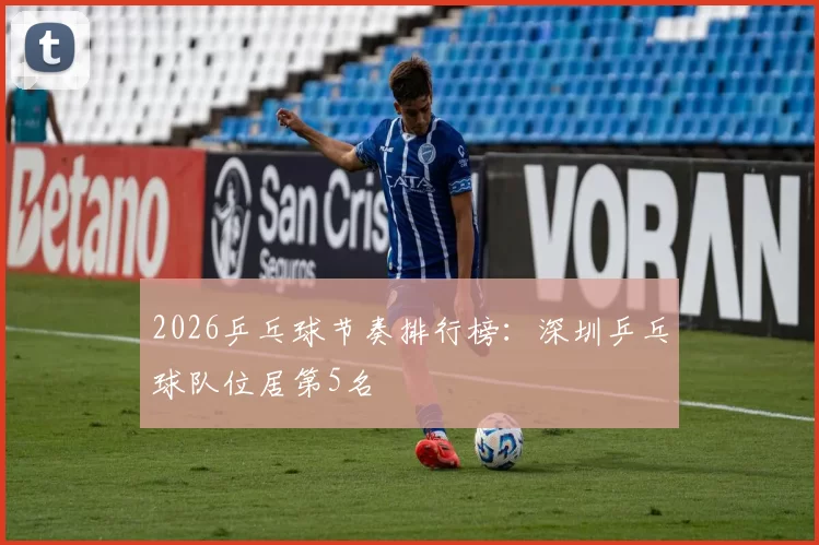 2026乒乓球节奏排行榜：深圳乒乓球队位居第5名