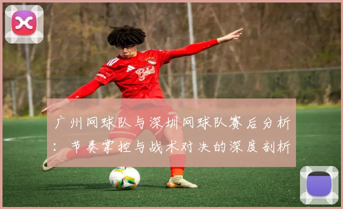 广州网球队与深圳网球队赛后分析：节奏掌控与战术对决的深度剖析