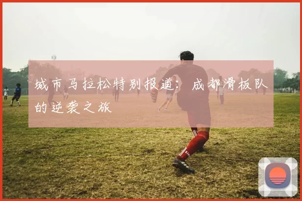 城市马拉松特别报道：成都滑板队的逆袭之旅