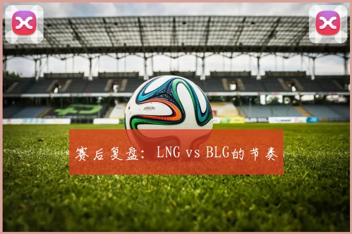 赛后复盘：LNG vs BLG的节奏