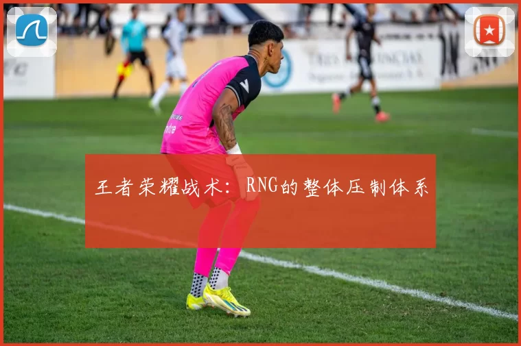 王者荣耀战术：RNG的整体压制体系