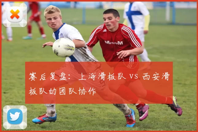 赛后复盘：上海滑板队 vs 西安滑板队的团队协作